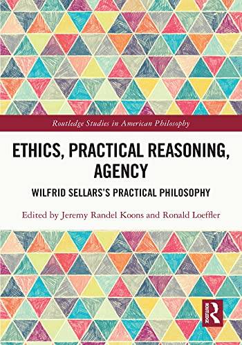 Ethics, Practical Reasoning, Agency: Wilfrid Sellars&#8217;s Practical Philosophy (Routledge Studies in American Philosophy)